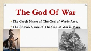 The God Of War
• The Greek Name of The God of War is Ares.
• The Roman Name of The God of War is Mars.
 