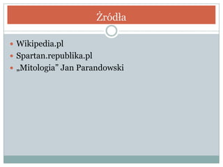 Żródła
 Wikipedia.pl
 Spartan.republika.pl
 „Mitologia” Jan Parandowski
 