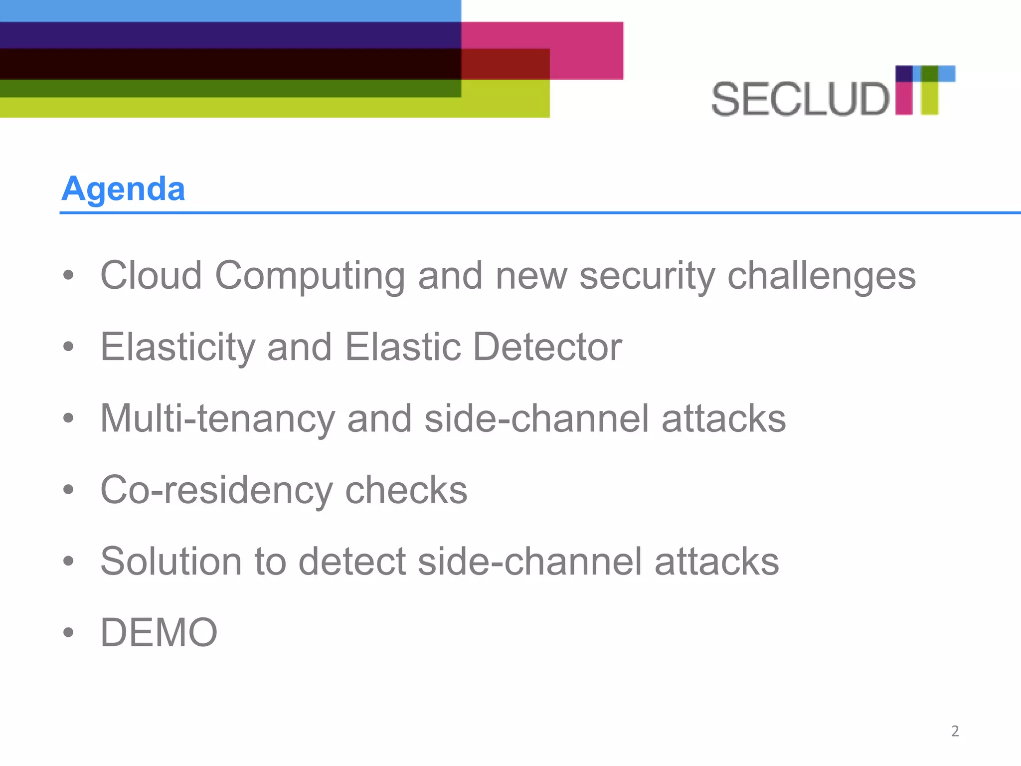Agenda
• Cloud Computing and new security challenges
• Elasticity and Elastic Detector
• Multi-tenancy and side-channel attacks
• Co-residency checks
• Solution to detect side-channel attacks
• DEMO
2
 