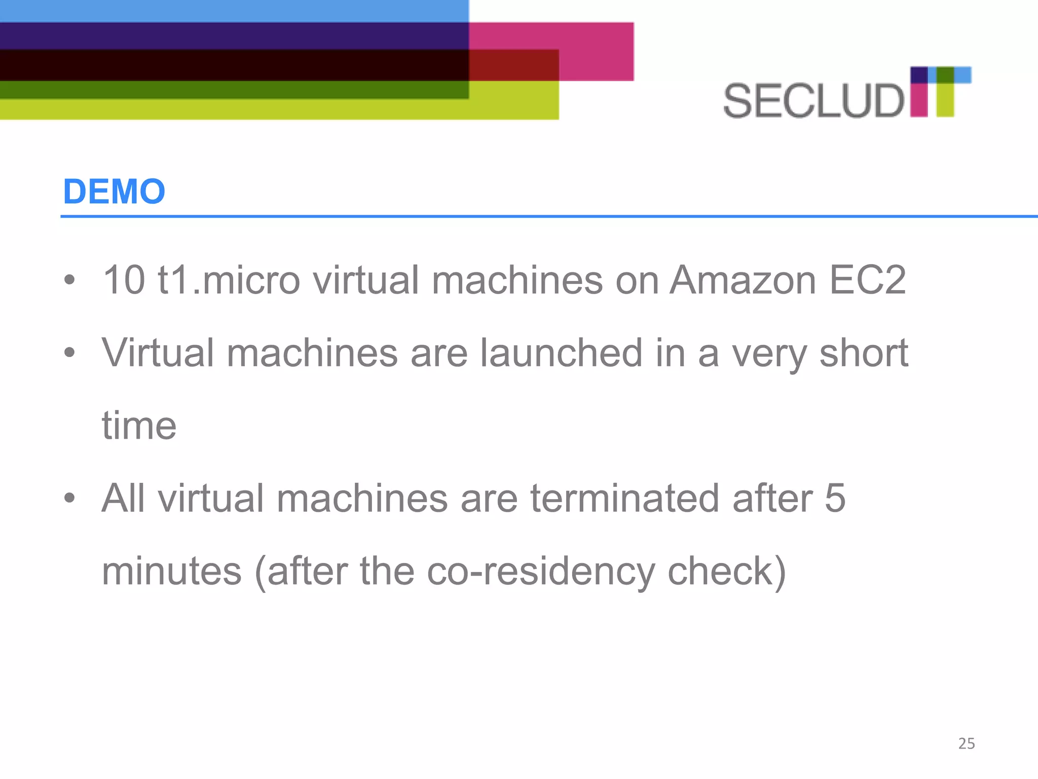 DEMO
• 10 t1.micro virtual machines on Amazon EC2
• Virtual machines are launched in a very short
time
• All virtual machines are terminated after 5
minutes (after the co-residency check)
25
 