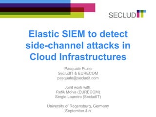 Elastic SIEM to detect
side-channel attacks in
Cloud Infrastructures
Pasquale Puzio
SecludIT & EURECOM
pasquale@secludit.com
Joint work with:
Refik Molva (EURECOM)
Sergio Loureiro (SecludIT)
University of Regensburg, Germany
September 4th
 
