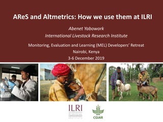 AReS and Altmetrics: How we use them at ILRI
Abenet Yabowork
International Livestock Research Institute
Monitoring, Evaluation and Learning (MEL) Developers’ Retreat
Nairobi, Kenya
3-6 December 2019
 