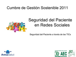 Cumbre de Gestión Sostenible 2011


           Seguridad del Paciente
             en Redes Sociales

            Seguridad del Paciente a través de las TICs
 