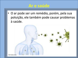 Ar e saúde
• O ar pode ser um remédio, porém, pela sua
  poluição, ele também pode causar problemas
  à saúde.




Profª. Lilian Larroca
 