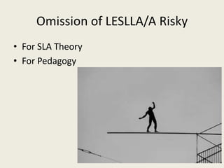 Omission of LESLLA/A RiskyFor SLA TheoryFor Pedagogy