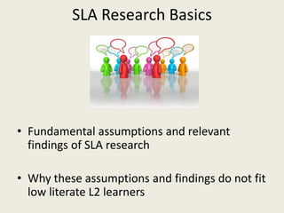 SLA Research BasicsFundamental assumptions and relevant findings of SLA researchWhy these assumptions and findings do not fit low literate L2 learners