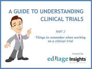 A GUIDE TO UNDERSTANDING
CLINICAL TRIALS
Created by
PART 2
Things to remember when working
on a clinical trial
 
