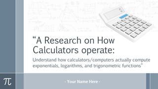 “A Research on How
Calculators operate:
Understand how calculators/computers actually compute
exponentials, logarithms, and trigonometric functions”
 