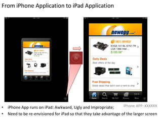 From iPhone Application to iPad Application




• iPhone App runs on iPad: Awkward, Ugly and Impropriate;        iPhone APP: XXXXXX

• Need to be re-envisioned for iPad so that they take advantage of the larger screen
 