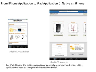 From iPhone Application to iPad Application： Native vs. iPhone




       iPhone APP: Amazon



                                                     iPad APP: Amazon
 •   For iPad, flipping the entire screen is not generally recommended, many utility
     applications need to change their interaction model.
 