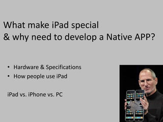 What make iPad special
& why need to develop a Native APP?

• Hardware & Specifications
• How people use iPad

iPad vs. iPhone vs. PC
 