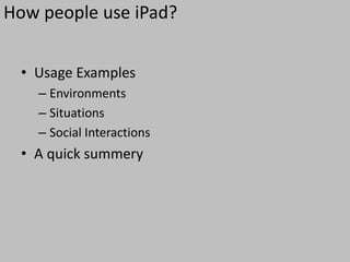 How people use iPad?


  • Usage Examples
    – Environments
    – Situations
    – Social Interactions
  • A quick summery
 