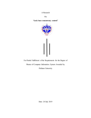 A Research
On
“Lock base concurrency control”
For Partial Fulfillment of the Requirements for the Degree of
Master of Computer Information System Awarded by
Pokhara University
Date: 24 July 2019
 