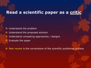 Read a scientific paper as a critic
 Understand the problem
 Understand the proposed solution
 Understand competing approaches / designs
 Evaluate the paper
 Peer review is the cornerstone of the scientific publishing process
 
