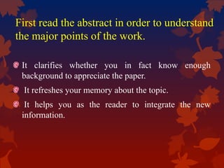 First read the abstract in order to understand
the major points of the work.
It clarifies whether you in fact know enough
background to appreciate the paper.
It refreshes your memory about the topic.
It helps you as the reader to integrate the new
information.
 