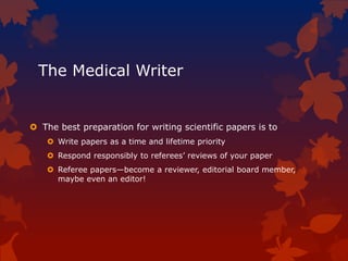 The Medical Writer
 The best preparation for writing scientific papers is to
 Write papers as a time and lifetime priority
 Respond responsibly to referees’ reviews of your paper
 Referee papers—become a reviewer, editorial board member,
maybe even an editor!
 