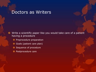 Doctors as Writers
 Write a scientific paper like you would take care of a patient
having a procedure
 Preprocedure preparation
 Goals (patient care plan)
 Sequence of procedure
 Postprocedure care
 