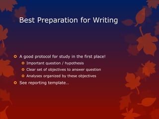 Best Preparation for Writing
 A good protocol for study in the first place!
 Important question / hypothesis
 Clear set of objectives to answer question
 Analyses organized by these objectives
 See reporting template…
 