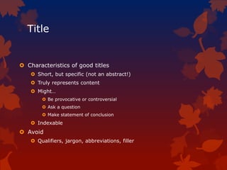 Title
 Characteristics of good titles
 Short, but specific (not an abstract!)
 Truly represents content
 Might…
 Be provocative or controversial
 Ask a question
 Make statement of conclusion
 Indexable
 Avoid
 Qualifiers, jargon, abbreviations, filler
 
