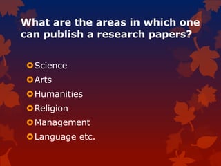 What are the areas in which one
can publish a research papers?
Science
Arts
Humanities
Religion
Management
Language etc.
 