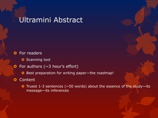 Ultramini Abstract
 For readers
 Scanning tool
 For authors (~3 hour’s effort)
 Best preparation for writing paper—the roadmap!
 Content
 Truest 1-3 sentences (~50 words) about the essence of the study—its
message—its inferences
 