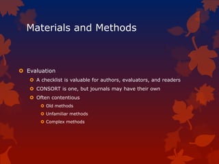 Materials and Methods
 Evaluation
 A checklist is valuable for authors, evaluators, and readers
 CONSORT is one, but journals may have their own
 Often contentious
 Old methods
 Unfamiliar methods
 Complex methods
 