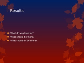 Results
 What do you look for?
 What should be there?
 What shouldn’t be there?
 