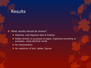 Results
 What results should be shown?
 Selected, well-digested data & findings
 Relate directly to purposes of paper, organized according to
purposes, using identical words
 No interpretation
 No repetition of text, tables, figures
 