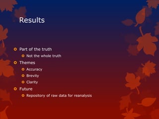 Results
 Part of the truth
 Not the whole truth
 Themes
 Accuracy
 Brevity
 Clarity
 Future
 Repository of raw data for reanalysis
 