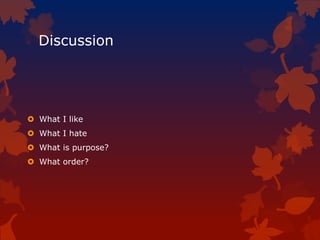 Discussion
 What I like
 What I hate
 What is purpose?
 What order?
 