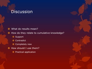 Discussion
 What do results mean?
 How do they relate to cumulative knowledge?
 Support
 Contradict
 Completely new
 How should I use them?
 Practical application
 
