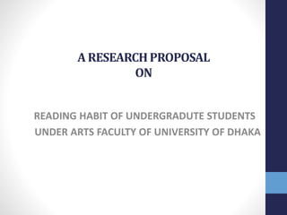 A RESEARCH PROPOSAL 
ON 
READING HABIT OF UNDERGRADUTE STUDENTS 
UNDER ARTS FACULTY OF UNIVERSITY OF DHAKA 
 