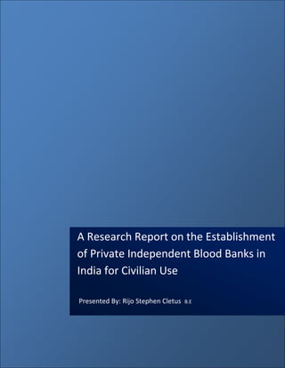 A Research Report on the Establishment
of Private Independent Blood Banks in
India for Civilian Use

Presented By: Rijo Stephen Cletus   B.E
 