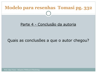 Modelo para resenhas Tomasi pg. 332


                      Parte 4 - Conclusão da autoria



    Quais as conclusões a que o autor chegou?




Prof. Alan Victor - Relações Públicas & Marketing
 