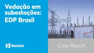 Case Report
Vedação em
subestações:
EDP Brasil
 
