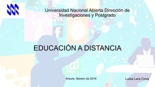 EDUCACIÓN A DISTANCIA
Luisa Lara Cova
Universidad Nacional Abierta Dirección de
Investigaciones y Postgrado
Araure, febrero de 2016
 
