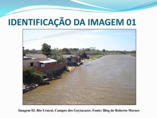 IDENTIFICAÇÃO DA IMAGEM 01




  Imagem 02. Rio Ururaí, Campos dos Goytacazes. Fonte: Blog do Roberto Moraes
 
