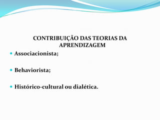 CONTRIBUIÇÃO DAS TEORIAS DA
                   APRENDIZAGEM
 Associacionista;


 Behaviorista;


 Histórico-cultural ou dialética.
 
