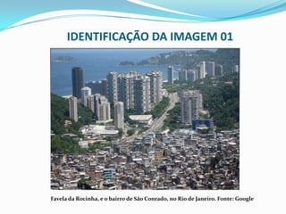 IDENTIFICAÇÃO DA IMAGEM 01




Favela da Rocinha, e o bairro de São Conrado, no Rio de Janeiro. Fonte: Google
 