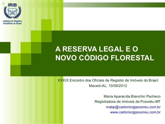 A RESERVA LEGAL E O
NOVO CÓDIGO FLORESTAL
XXXIX Encontro dos Oficiais de Registro de Imóveis do Brasil
Maceió-AL, 13/09/20...