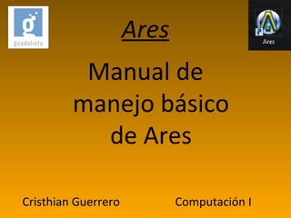 Ares
          Manual de
         manejo básico
           de Ares

Cristhian Guerrero          Computación I
 