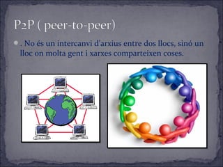 . No és un intercanvi d’arxius entre dos llocs, sinó un
lloc on molta gent i xarxes comparteixen coses.
 