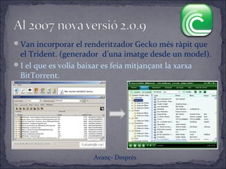 Van incorporar el renderitzador Gecko més ràpit que
el Trident. (generador d’una imatge desde un model).
I el que es volia baixar es feia mitjançant la xarxa
BitTorrent.
Avanç- Després
 