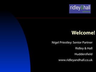 Welcome! Nigel Priestley: Senior Partner Ridley & Hall Huddersfield www.ridleyandhall.co.uk 