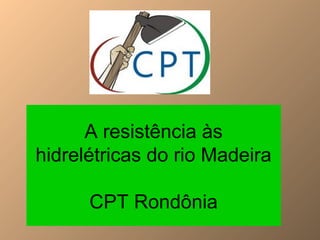 A resistência às
hidrelétricas do rio Madeira
CPT Rondônia
 