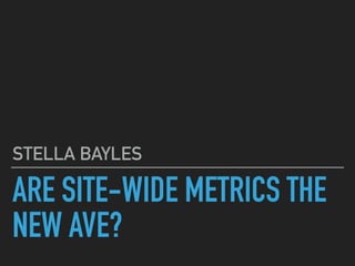 ARE SITE-WIDE METRICS THE
NEW AVE?
STELLA BAYLES
 