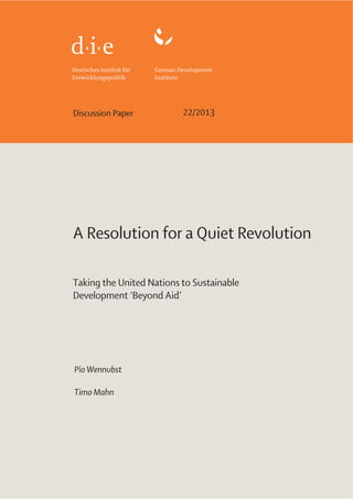 22/2013Discussion Paper
A Resolution for a Quiet Revolution
Taking the United Nations to Sustainable
Development ‘Beyond Aid’
Pio Wennubst
Timo Mahn
 
