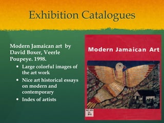 Exhibition Catalogues
Modern Jamaican art by
David Boxer, Veerle
Poupeye. 1998.
—  Large colorful images of
the art work
—  Nice art historical essays
on modern and
contemporary
—  Index of artists

 