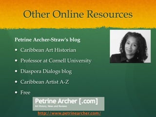 Other Online Resources
Petrine Archer-Straw's blog
—  Caribbean Art Historian
—  Professor at Cornell University
—  Diaspora Dialogs blog
—  Caribbean Artist A-Z
—  Free

http://www.petrinearcher.com/

 