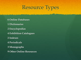 Resource Types
6 Online Databases
1 Dictionaries
2 Encyclopedias
4 Exhibition Catalogues
2 Indexes
4 Periodicals
3 Monographs
9 Other Online Resources

 